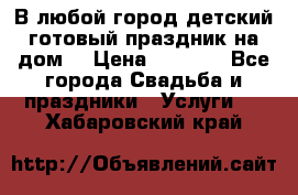 В любой город детский готовый праздник на дом! › Цена ­ 3 000 - Все города Свадьба и праздники » Услуги   . Хабаровский край